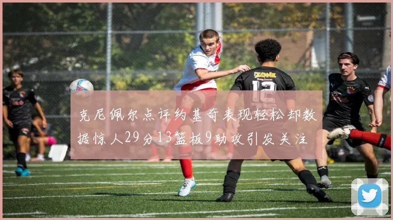 克尼佩尔点评约基奇表现轻松却数据惊人29分13篮板9助攻引发关注