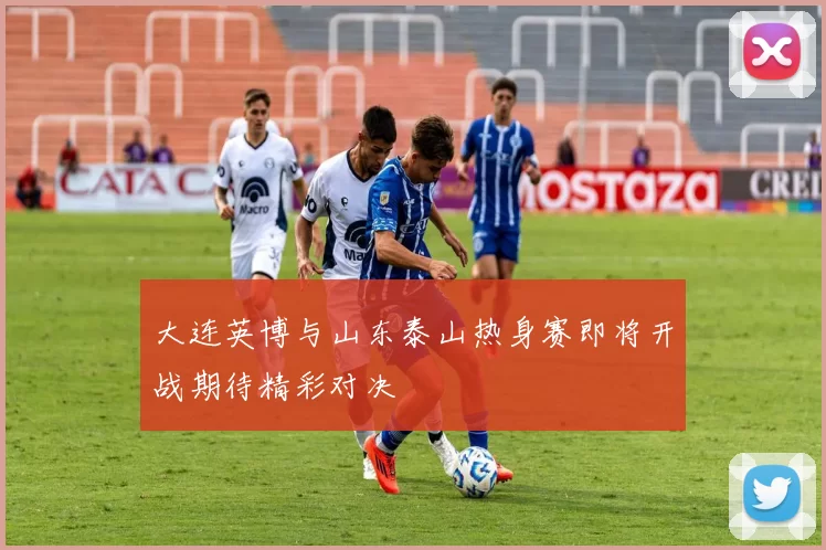 大连英博与山东泰山热身赛即将开战期待精彩对决