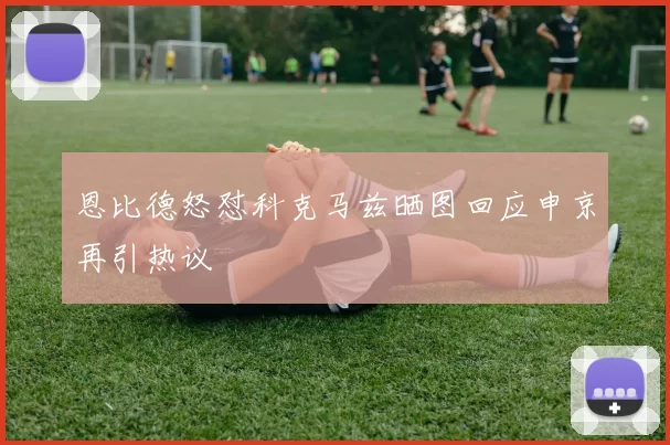 恩比德怒怼科克马兹晒图回应申京再引热议
