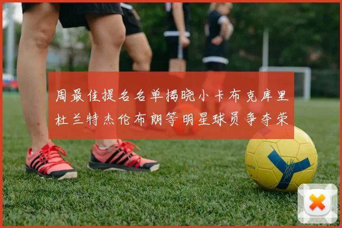 周最佳提名名单揭晓小卡布克库里杜兰特杰伦布朗等明星球员争夺荣誉