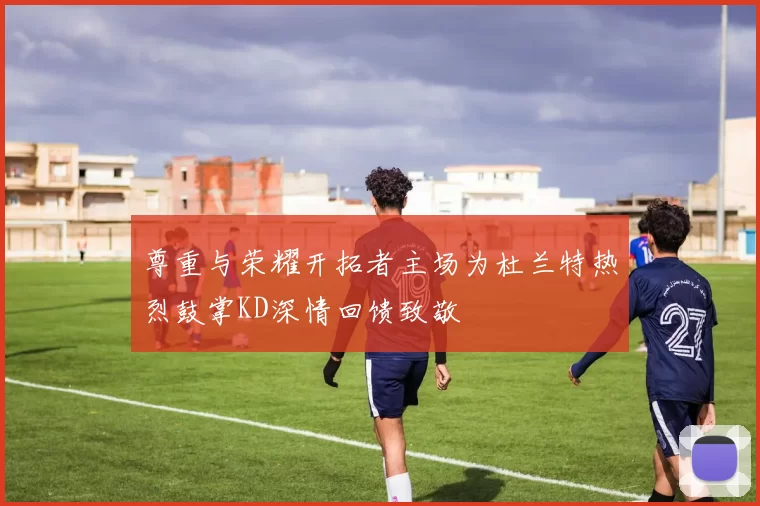 尊重与荣耀开拓者主场为杜兰特热烈鼓掌KD深情回馈致敬