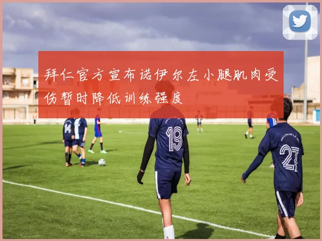 拜仁官方宣布诺伊尔左小腿肌肉受伤暂时降低训练强度