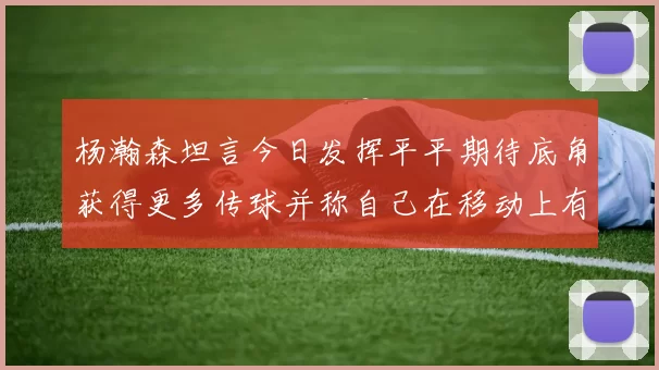 杨瀚森坦言今日发挥平平期待底角获得更多传球并称自己在移动上有所进步