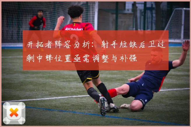 开拓者阵容分析：射手短缺后卫过剩中锋位置亟需调整与补强