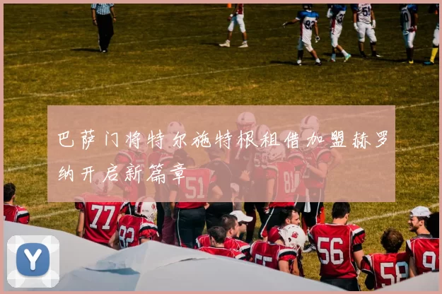 巴萨门将特尔施特根租借加盟赫罗纳开启新篇章